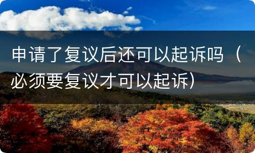 申请了复议后还可以起诉吗（必须要复议才可以起诉）