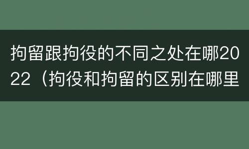 拘留跟拘役的不同之处在哪2022（拘役和拘留的区别在哪里）