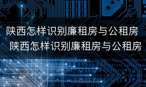 陕西怎样识别廉租房与公租房 陕西怎样识别廉租房与公租房的区别