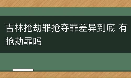 吉林抢劫罪抢夺罪差异到底 有抢劫罪吗