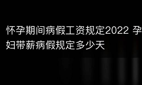 怀孕期间病假工资规定2022 孕妇带薪病假规定多少天