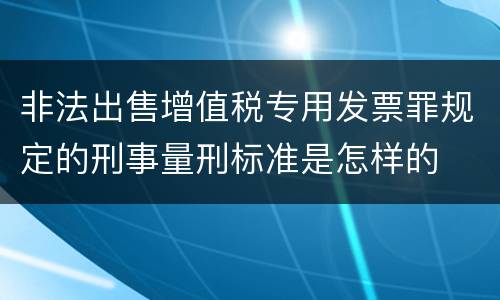 非法出售增值税专用发票罪规定的刑事量刑标准是怎样的