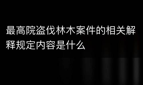 最高院盗伐林木案件的相关解释规定内容是什么
