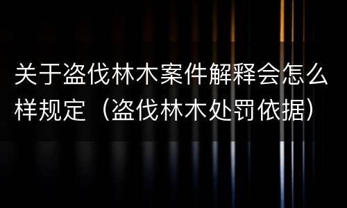 关于盗伐林木案件解释会怎么样规定（盗伐林木处罚依据）
