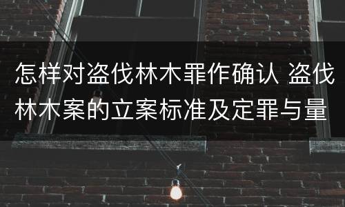 怎样对盗伐林木罪作确认 盗伐林木案的立案标准及定罪与量刑