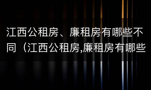 江西公租房、廉租房有哪些不同（江西公租房,廉租房有哪些不同区别）