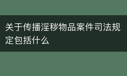 关于传播淫秽物品案件司法规定包括什么