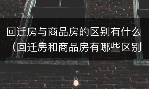 回迁房与商品房的区别有什么（回迁房和商品房有哪些区别）