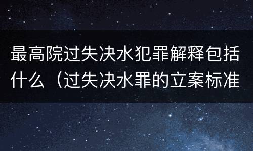 最高院过失决水犯罪解释包括什么（过失决水罪的立案标准）