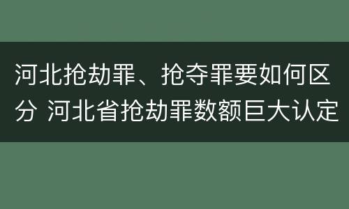 河北抢劫罪、抢夺罪要如何区分 河北省抢劫罪数额巨大认定标准