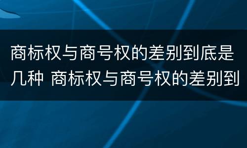 商标权与商号权的差别到底是几种 商标权与商号权的差别到底是几种形式