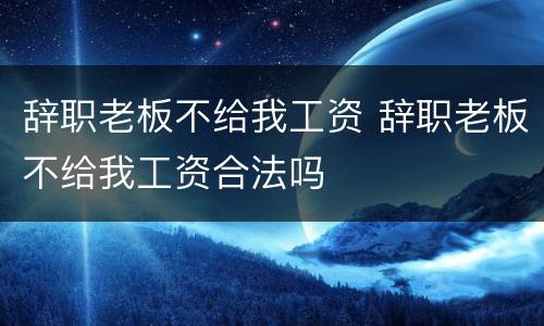 辞职老板不给我工资 辞职老板不给我工资合法吗
