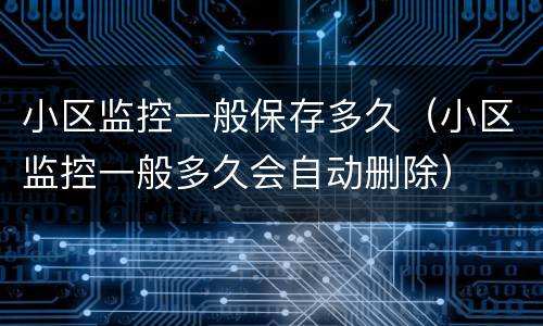 小区监控一般保存多久（小区监控一般多久会自动删除）
