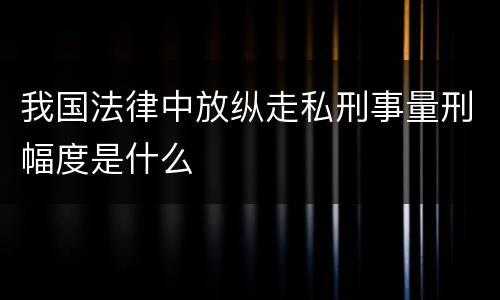我国法律中放纵走私刑事量刑幅度是什么