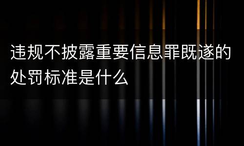 违规不披露重要信息罪既遂的处罚标准是什么
