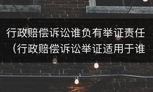 行政赔偿诉讼谁负有举证责任（行政赔偿诉讼举证适用于谁主张谁举证制度对吗）