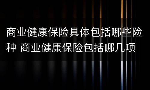 商业健康保险具体包括哪些险种 商业健康保险包括哪几项