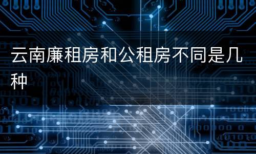 云南廉租房和公租房不同是几种