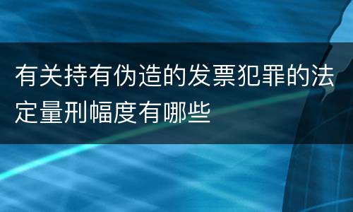 有关持有伪造的发票犯罪的法定量刑幅度有哪些