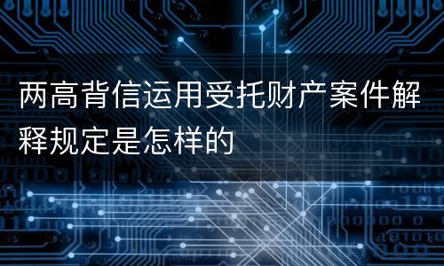 两高背信运用受托财产案件解释规定是怎样的