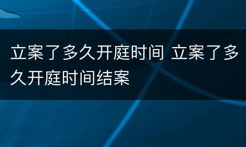 立案了多久开庭时间 立案了多久开庭时间结案