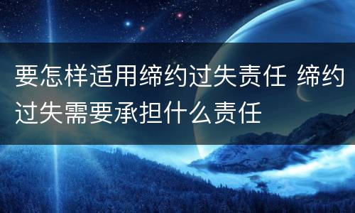 要怎样适用缔约过失责任 缔约过失需要承担什么责任