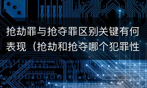 抢劫罪与抢夺罪区别关键有何表现（抢劫和抢夺哪个犯罪性质严重）