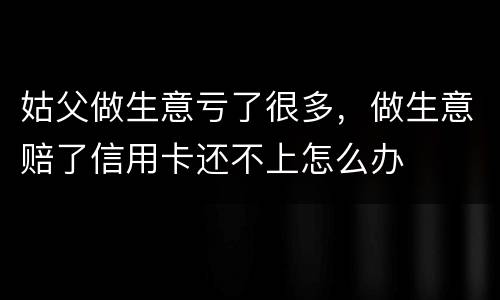 姑父做生意亏了很多，做生意赔了信用卡还不上怎么办