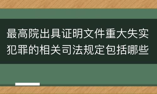 最高院出具证明文件重大失实犯罪的相关司法规定包括哪些主要内容