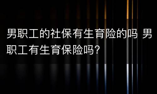男职工的社保有生育险的吗 男职工有生育保险吗?