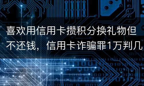 喜欢用信用卡攒积分换礼物但不还钱，信用卡诈骗罪1万判几年呢