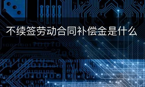 不续签劳动合同补偿金是什么