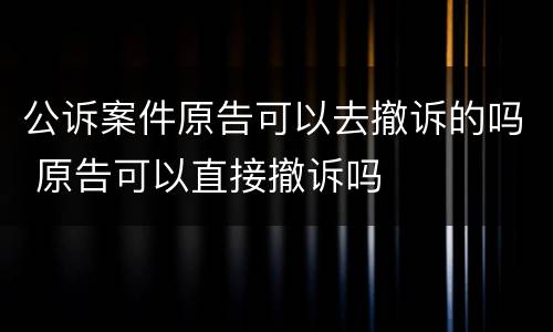 公诉案件原告可以去撤诉的吗 原告可以直接撤诉吗