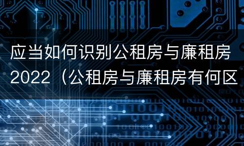 应当如何识别公租房与廉租房2022（公租房与廉租房有何区别）