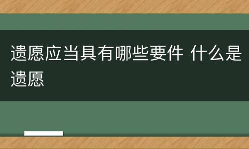 遗愿应当具有哪些要件 什么是遗愿