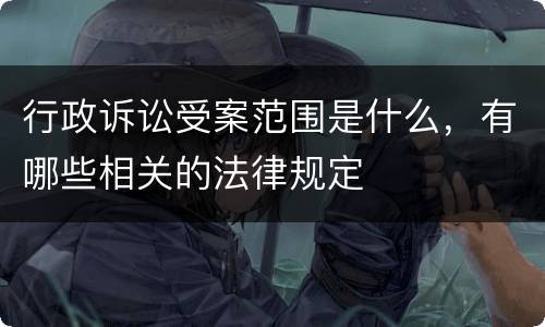 行政诉讼受案范围是什么，有哪些相关的法律规定