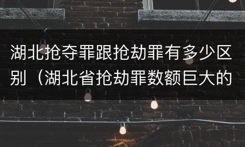 湖北抢夺罪跟抢劫罪有多少区别（湖北省抢劫罪数额巨大的标准）