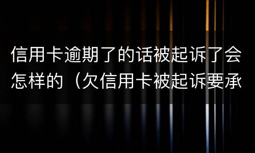信用卡逾期了的话被起诉了会怎样的（欠信用卡被起诉要承担什么费用）