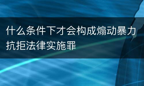 什么条件下才会构成煽动暴力抗拒法律实施罪