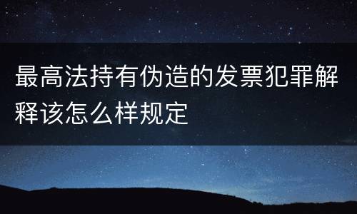 最高法持有伪造的发票犯罪解释该怎么样规定