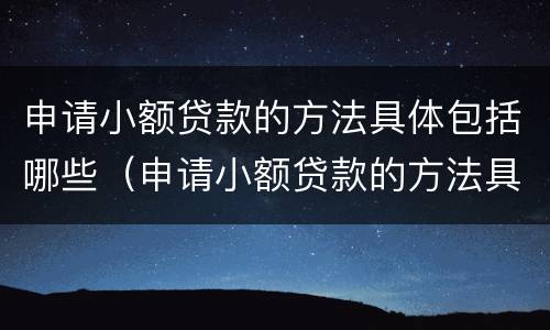 申请小额贷款的方法具体包括哪些（申请小额贷款的方法具体包括哪些内容）