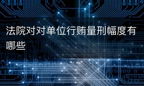 法院对对单位行贿量刑幅度有哪些
