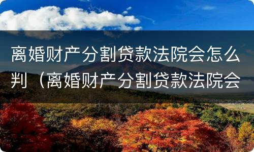 离婚财产分割贷款法院会怎么判（离婚财产分割贷款法院会怎么判呢）