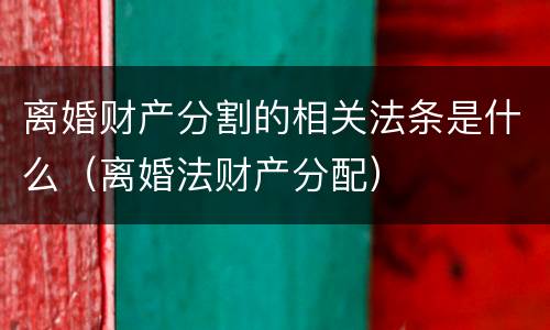 离婚财产分割的相关法条是什么（离婚法财产分配）