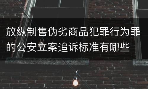 放纵制售伪劣商品犯罪行为罪的公安立案追诉标准有哪些
