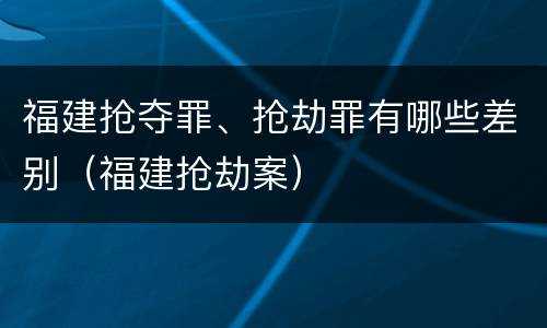 福建抢夺罪、抢劫罪有哪些差别（福建抢劫案）