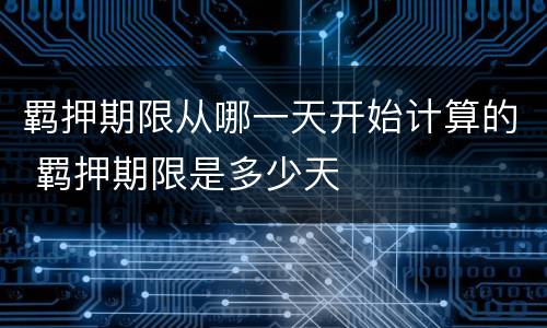 羁押期限从哪一天开始计算的 羁押期限是多少天