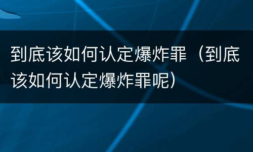 到底该如何认定爆炸罪（到底该如何认定爆炸罪呢）