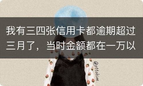 我有三四张信用卡都逾期超过三月了，当时金额都在一万以内，会有什么后果呢