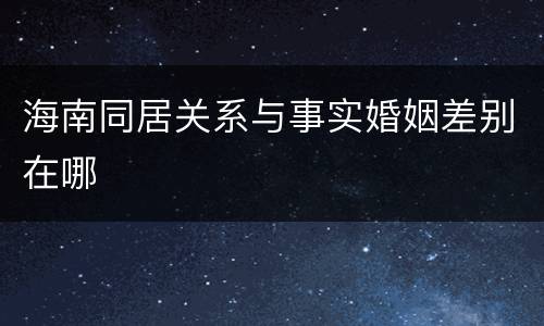 海南同居关系与事实婚姻差别在哪